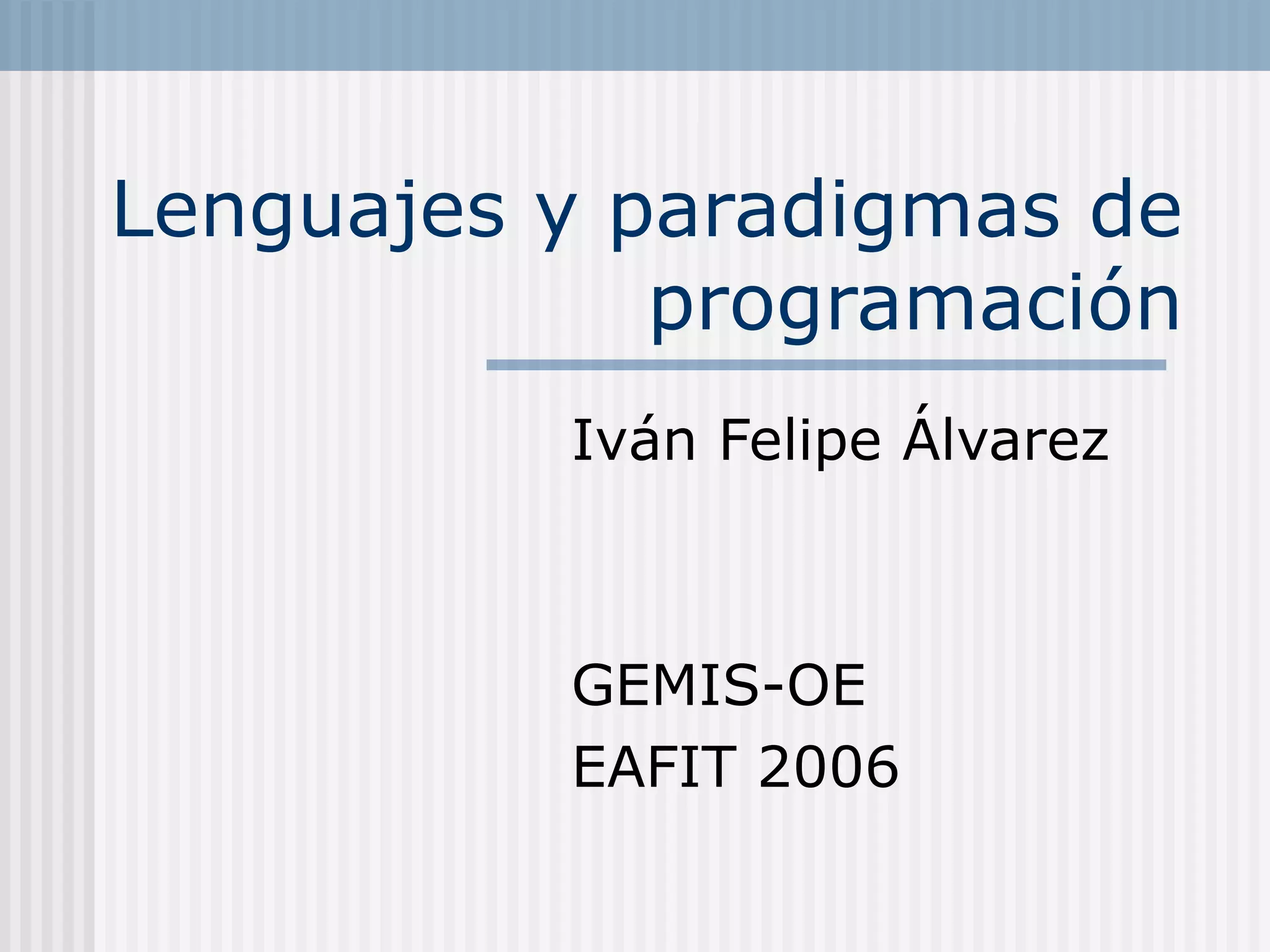 Lenguajes y paradigmas de
             programación
          Iván Felipe Álvarez



          GEMIS-OE
          EAFIT 2006
 