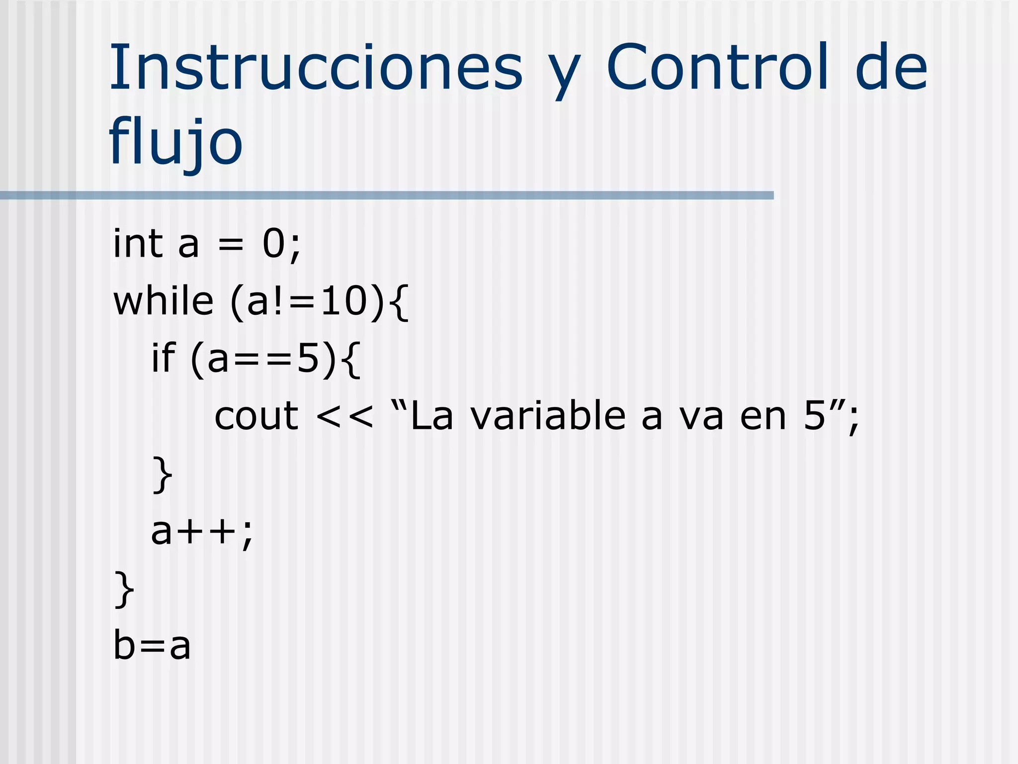 Instrucciones y Control de
flujo
int a = 0;
while (a!=10){
  if (a==5){
      cout << “La variable a va en 5”;
  }
  a++;
}
b=a
 