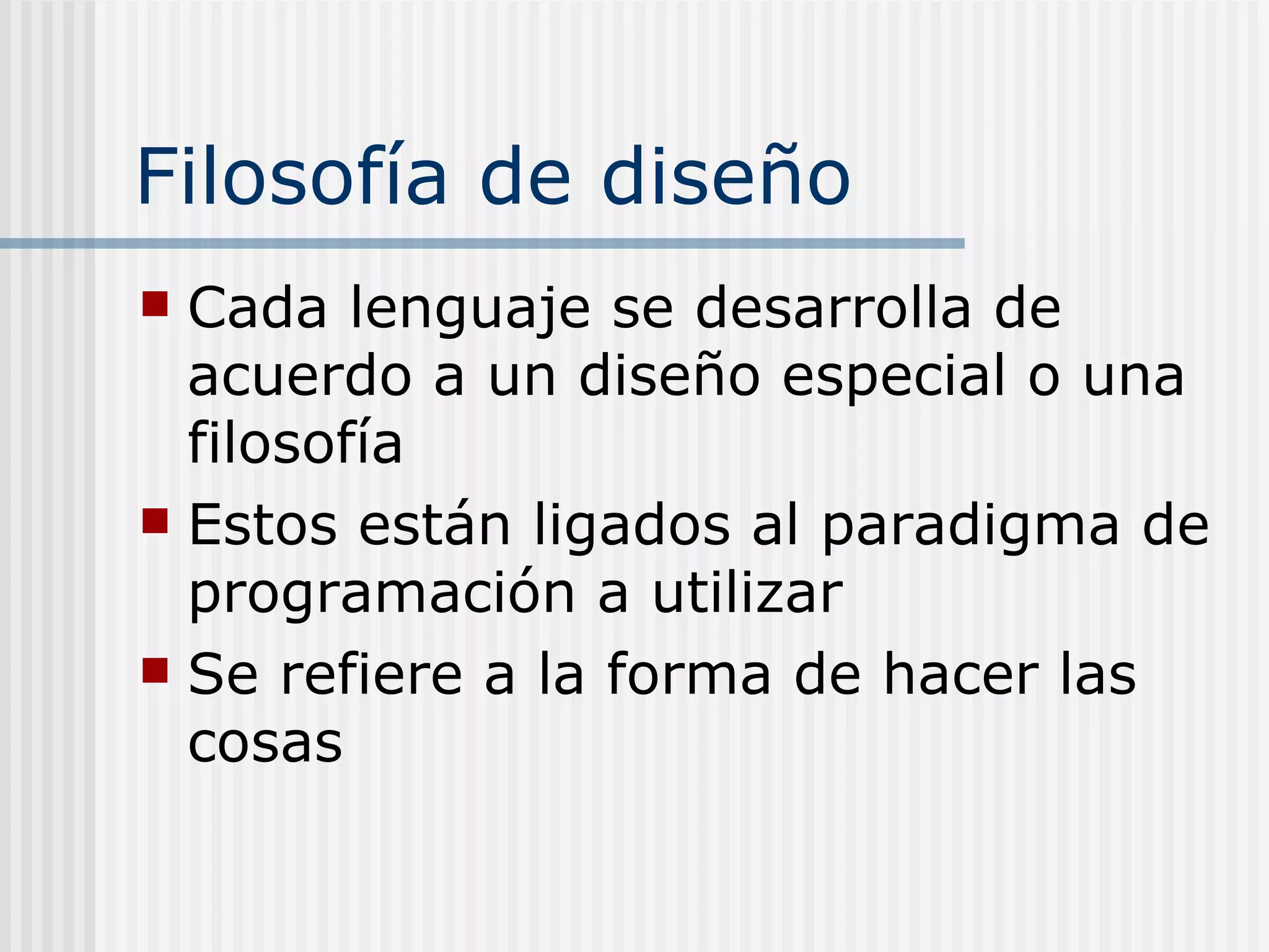 Filosofía de diseño
 Cada lenguaje se desarrolla de
  acuerdo a un diseño especial o una
  filosofía
 Estos están ligados al paradigma de
  programación a utilizar
 Se refiere a la forma de hacer las
  cosas
 