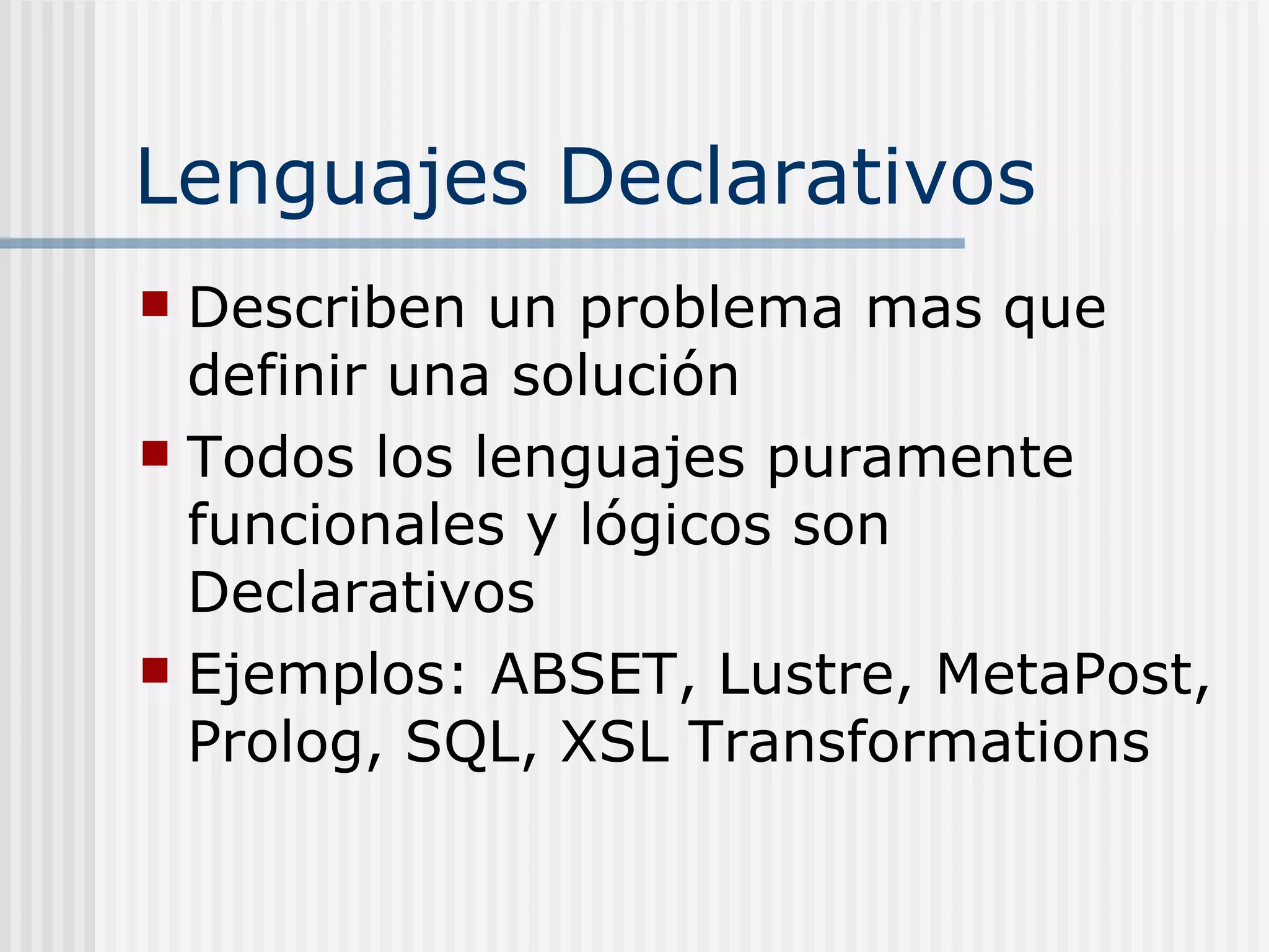 Lenguajes Declarativos
 Describen un problema mas que
  definir una solución
 Todos los lenguajes puramente
  funcionales y lógicos son
  Declarativos
 Ejemplos: ABSET, Lustre, MetaPost,
  Prolog, SQL, XSL Transformations
 