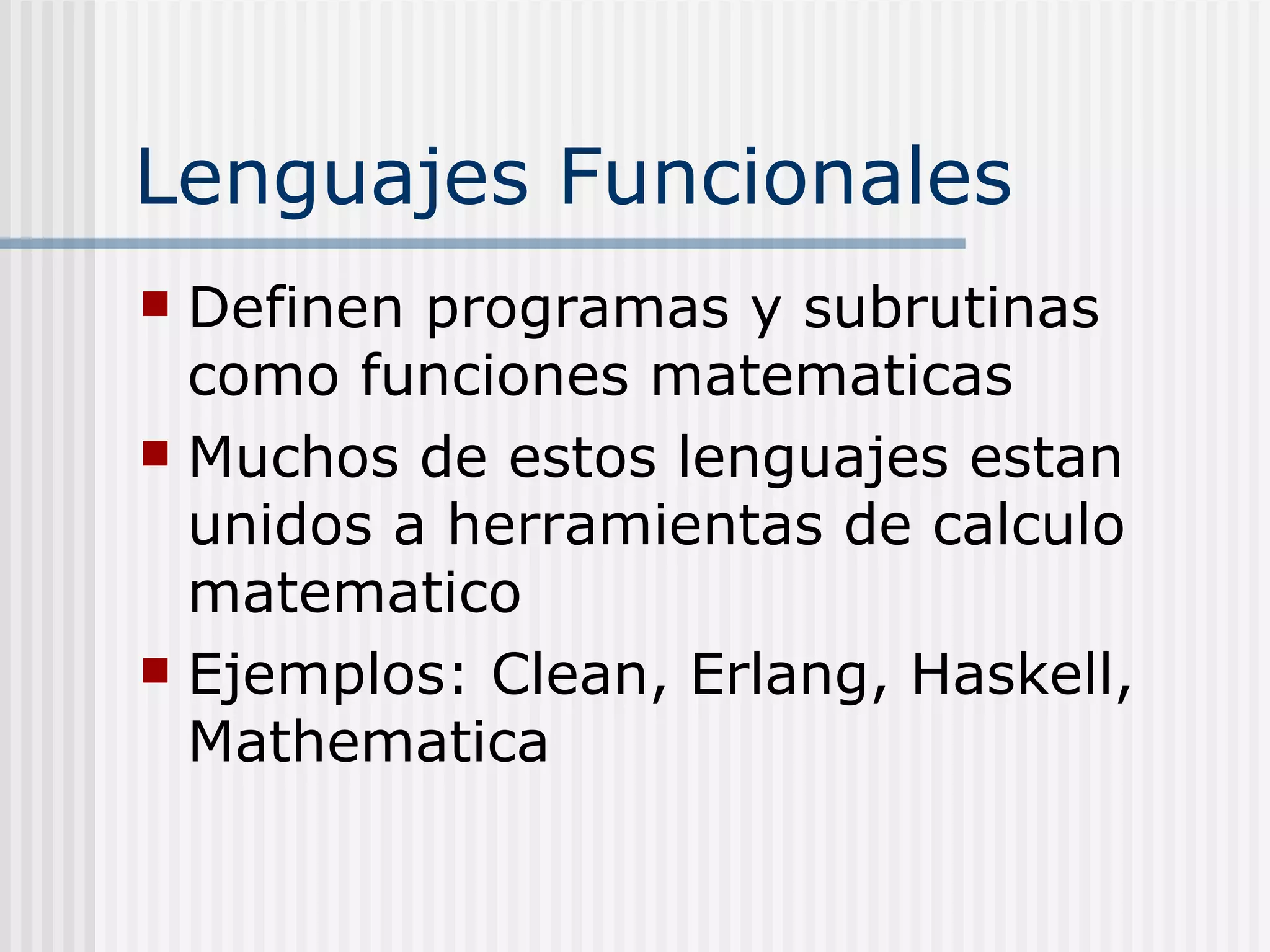 Lenguajes Funcionales
 Definen programas y subrutinas
  como funciones matematicas
 Muchos de estos lenguajes estan
  unidos a herramientas de calculo
  matematico
 Ejemplos: Clean, Erlang, Haskell,
  Mathematica
 
