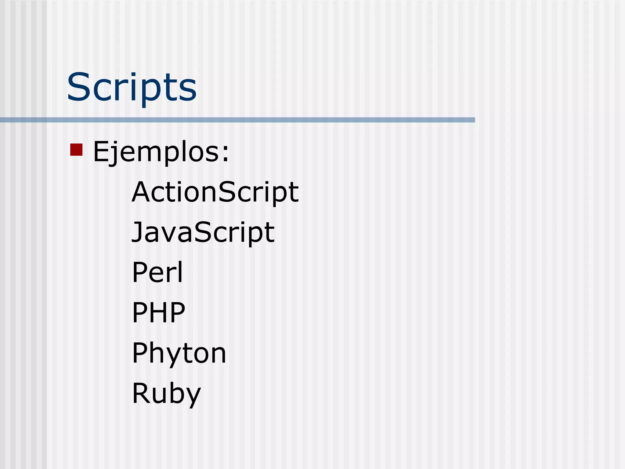 Scripts
   Ejemplos:
       ActionScript
       JavaScript
       Perl
       PHP
       Phyton
       Ruby
 