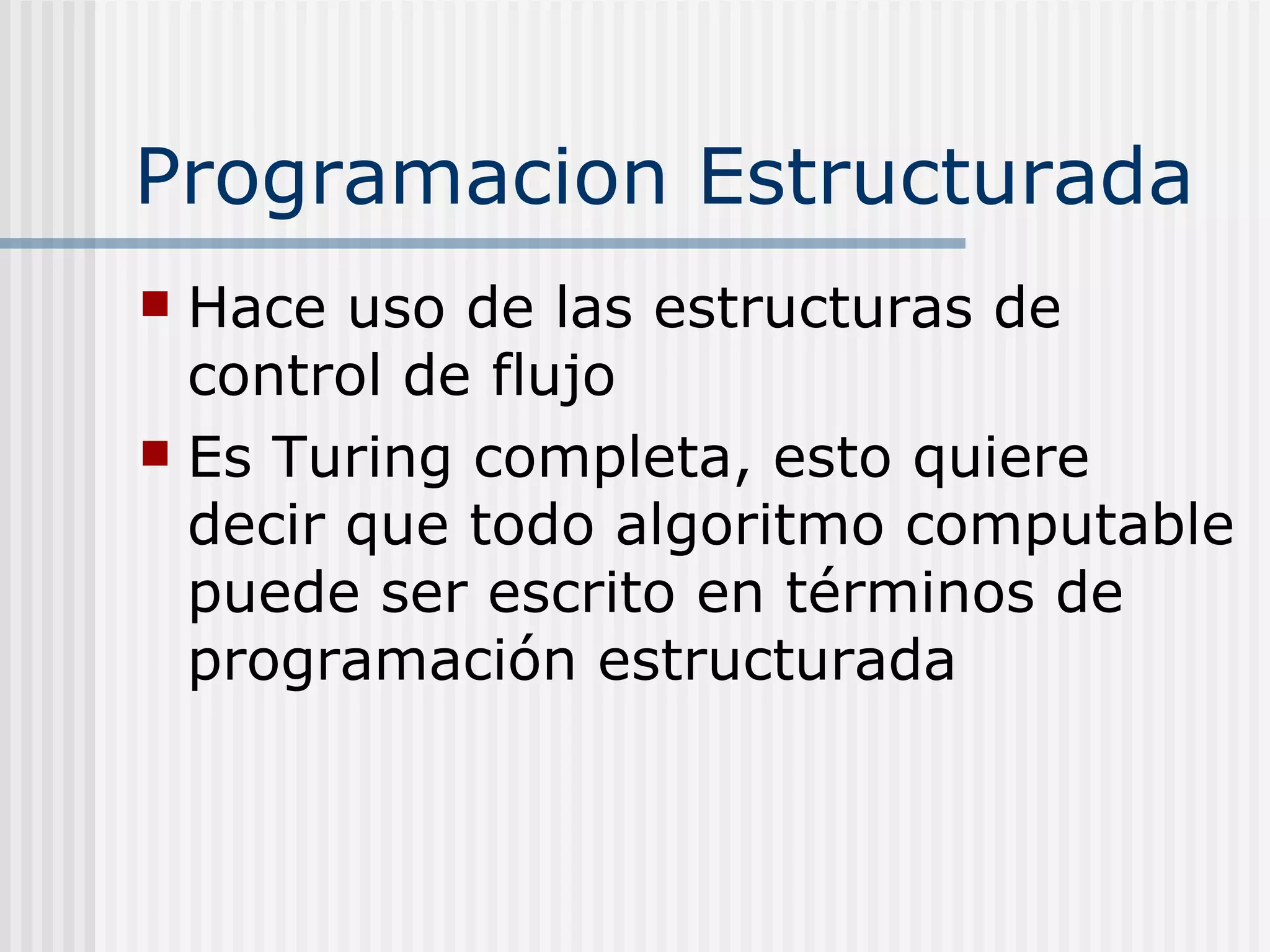 Programacion Estructurada
 Hace uso de las estructuras de
  control de flujo
 Es Turing completa, esto quiere
  decir que todo algoritmo computable
  puede ser escrito en términos de
  programación estructurada
 