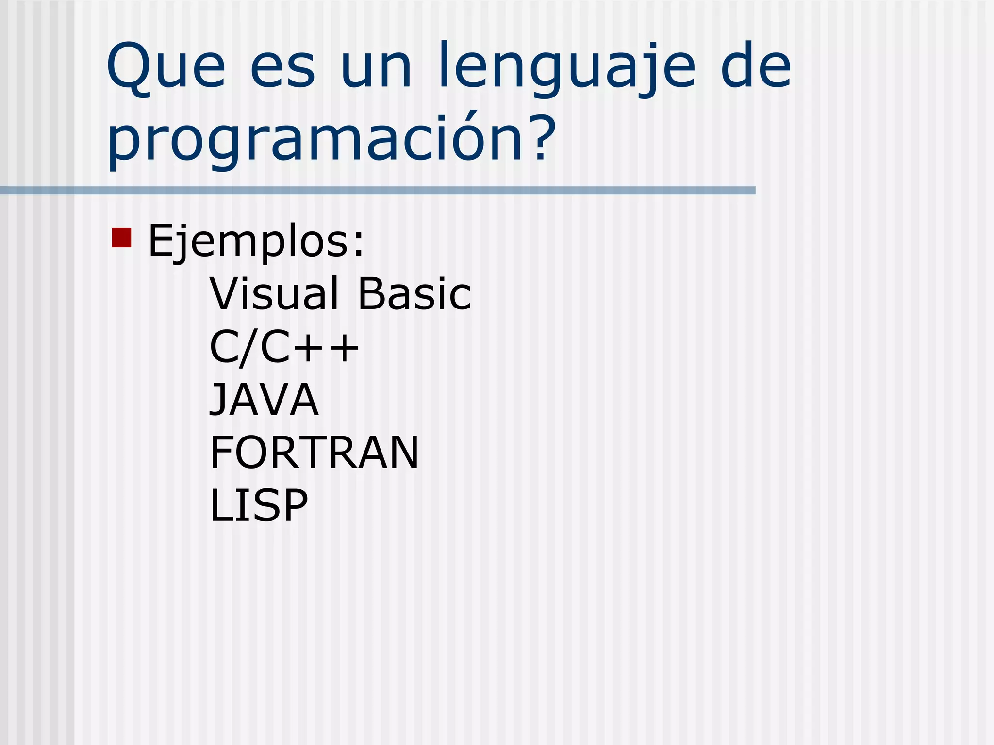 Que es un lenguaje de
programación?
   Ejemplos:
       Visual Basic
       C/C++
       JAVA
       FORTRAN
       LISP
 