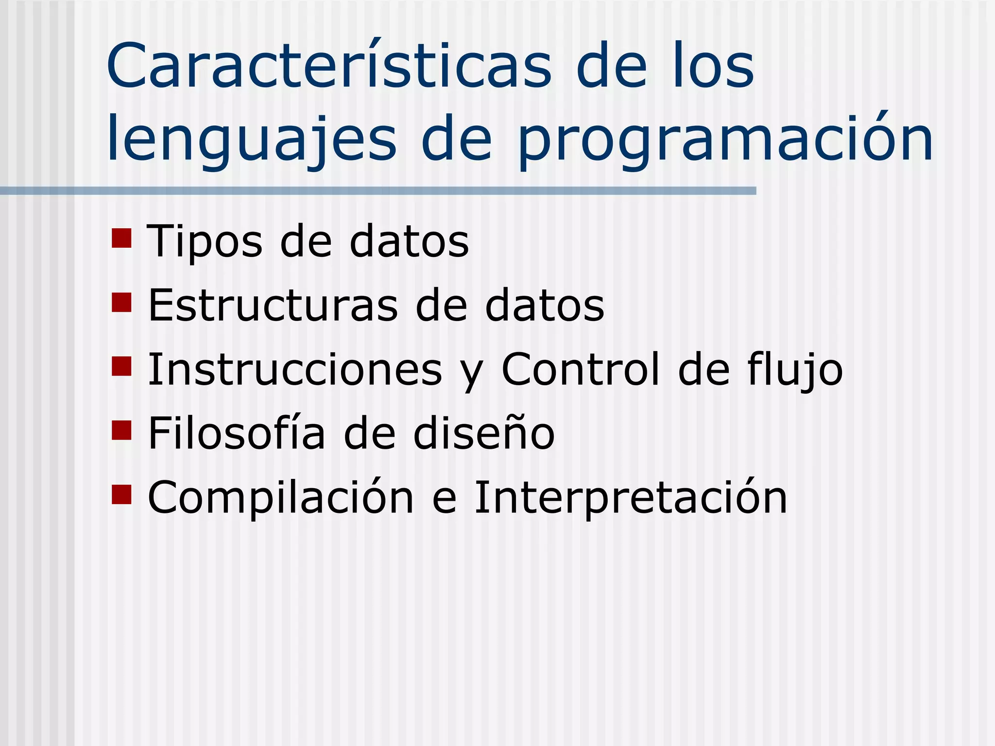 Características de los
lenguajes de programación
 Tipos de datos
 Estructuras de datos
 Instrucciones y Control de flujo
 Filosofía de diseño
 Compilación e Interpretación
 