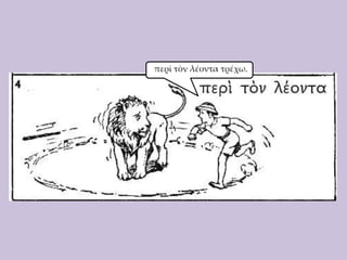 περὶ τὸν λέοντα τρέχω.

 