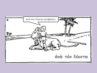 ἀνὰ τὸν λέοντα ἀναβαίνω.

 