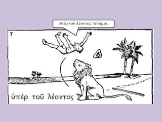 ὑπὲρ τοῦ λέοντος πέτομαι.

 