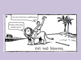 ἐπὶ τοῦ λέοντος καθίζομαι.

ἵππος οὔκ εἰμι,
ἀλλὰ λέων.

 