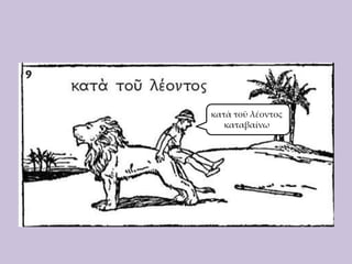 κατὰ τοῦ λέοντος
καταβαίνω

 