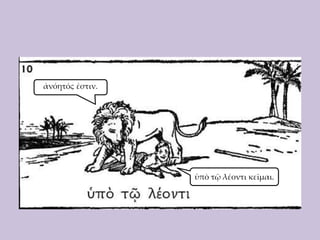 ἀνόητός ἐστιν.

ὑπὸ τῷ λέοντι κεῖμαι.

 