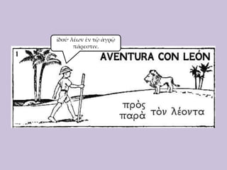 ἰδού· λέων ἐν τῷ ἀγρῷ
πάρεστιν.

 