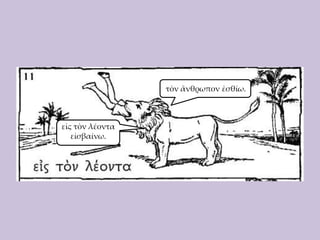 τὸν ἄνθρωπον ἐσθίω.

εἰς τὸν λέοντα
εἰσβαίνω.

 