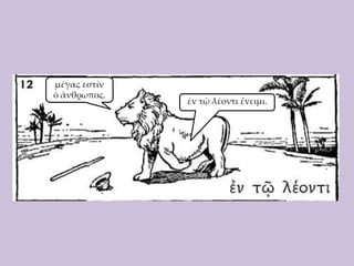 μέγας εστίν
ὁ ἄνθρωπος.

ἐν τῷ λέοντι ἔνειμι.

 