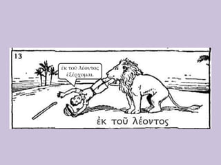 ἐκ τοῦ λέοντος
ἐξέρχομαι.

 