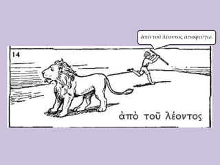 ἀπὸ τοῦ λέοντος ἀποφεύγω.

 