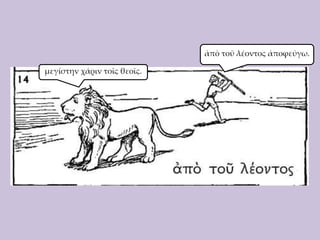 ἀπὸ τοῦ λέοντος ἀποφεύγω.

μεγίστην χάριν τοῖς θεοῖς.

 