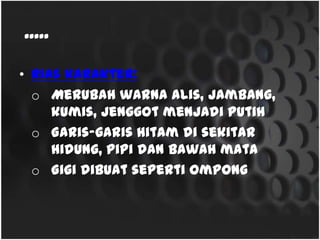 • Rias karakter:
o Merubah warna alis,jambang, kumis, jenggotmenjadi
putih
o Garis-garis hitamdi sekitar hidung,pipidan bawah mata
o Gigidibuatseperti ompong
.....
 