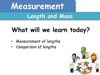 Measurement
       Length and Mass

What will we learn today?
• Measurement of lengths
• Comparison of lengths
 
