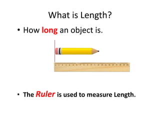 What is Length?
• How long an object is.
• The Ruler is used to measure Length.
 