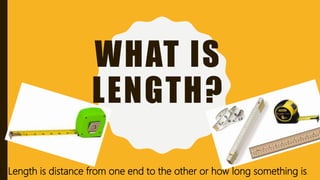 WHAT IS
LENGTH?
Length is distance from one end to the other or how long something is.
 
