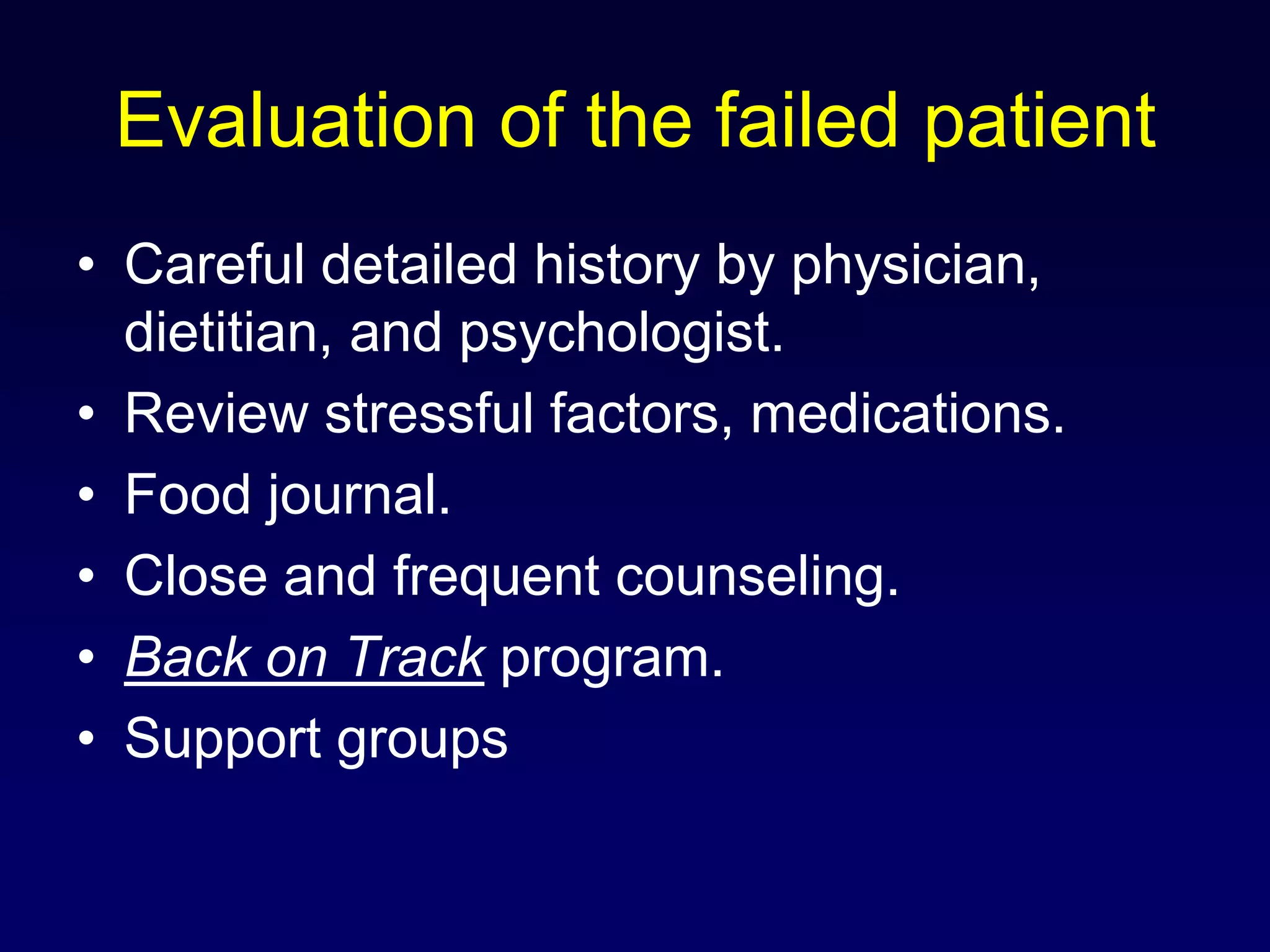 Evaluation of the failed patientCareful detailed history by physician, dietitian, and psychologist.Review stressful factors, medications.Food journal.Close and frequent counseling.Back on Track program.Support groups