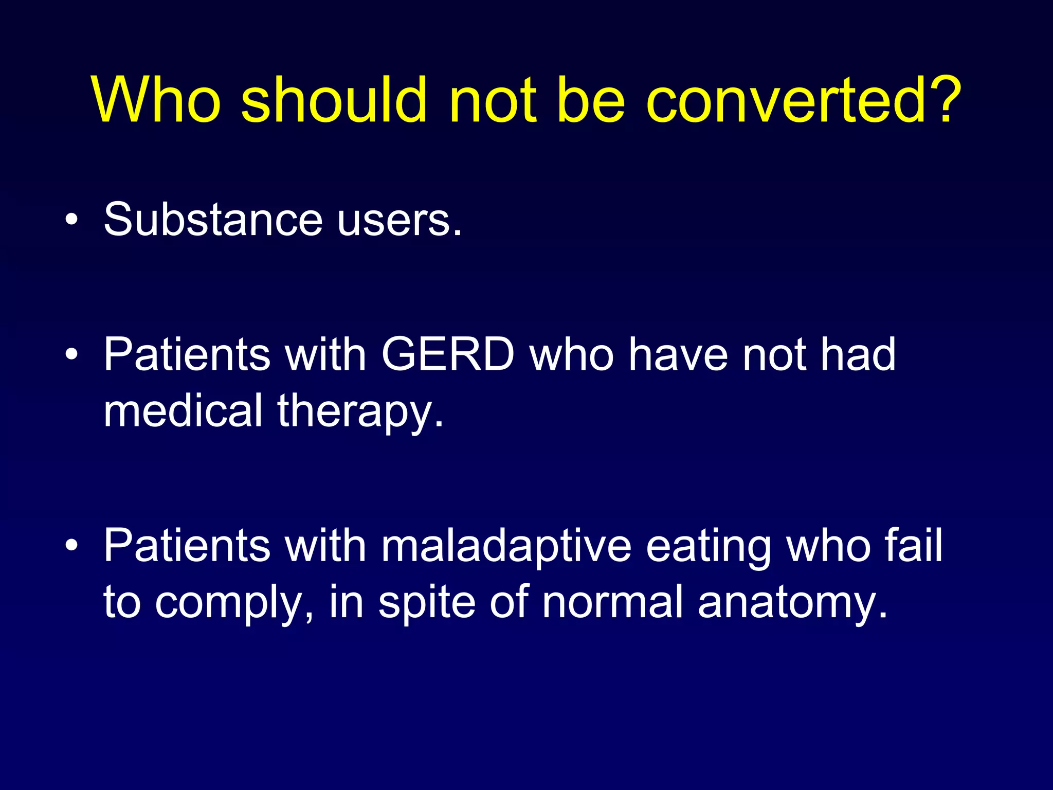 Who should not be converted?Substance users.Patients with GERD who have not had medical therapy.Patients with maladaptive eating who fail to comply, in spite of normal anatomy.