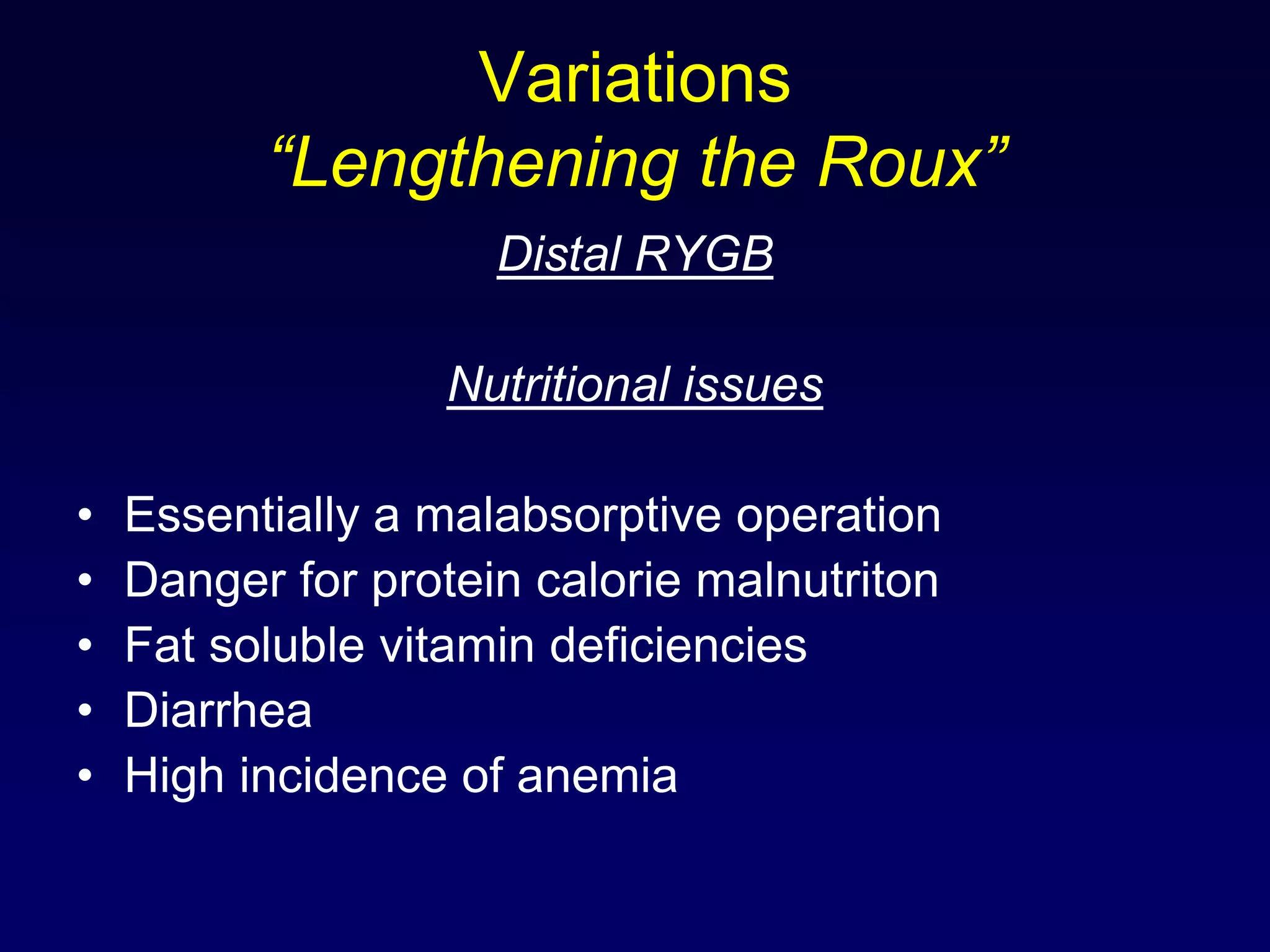 Variations “Lengthening the Roux”Distal RYGBNutritional issuesEssentially a malabsorptive operationDanger for protein calorie malnutritonFat soluble vitamin deficienciesDiarrheaHigh incidence of anemia