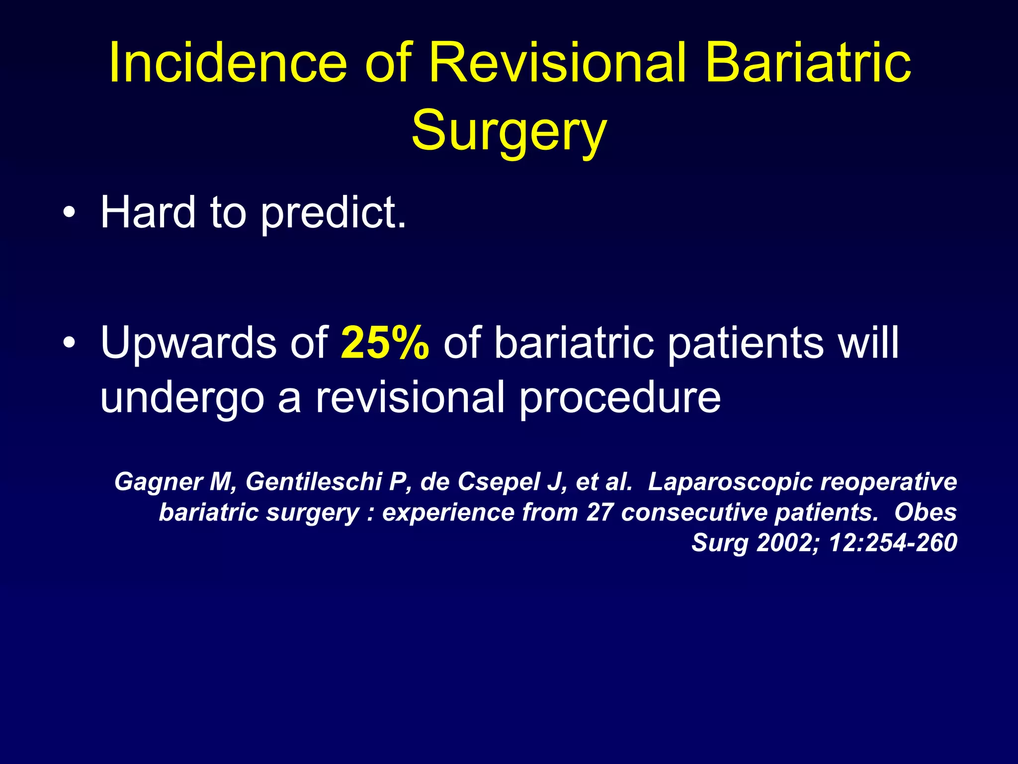 Incidence of Revisional Bariatric SurgeryHard to predict.Upwards of 25% of bariatric patients will undergo a revisional procedureGagner M, Gentileschi P, de Csepel J, et al.  Laparoscopic reoperative bariatric surgery : experience from 27 consecutive patients.  Obes Surg 2002; 12:254-260