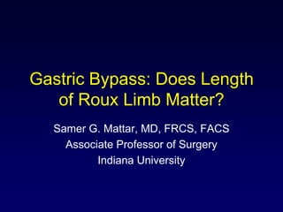 Gastric Bypass: Does Length of Roux Limb Matter? Samer G. Mattar, MD, FRCS, FACS Associate Professor of Surgery Indiana University 