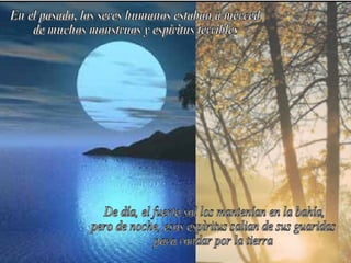 En el pasado, los seres humanos estaban a merced de muchos monstruos y espíritus terribles De día, el fuerte sol los mantenían en la bahía, pero de noche, esos espìritus salian de sus guaridas para rondar por la tierra