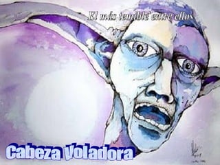 El más temible entre ellos Cabeza Voladora