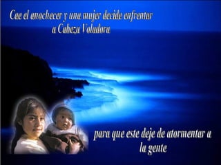 Cae el anochecer y una mujer decide enfrentar a Cabeza Voladora para que este deje de atormentar a la gente