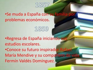 •Se muda a España con su familia por
problemas económicos.


•Regresa de España iniciando sus
estudios escolares.
•Conoce su futuro inspirador Rafael
María Mendive y su compañero de vida
Fermín Valdés Domínguez.
 