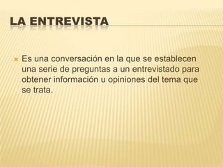 LA ENTREVISTA


   Es una conversación en la que se establecen
    una serie de preguntas a un entrevistado para
    obtener información u opiniones del tema que
    se trata.
 