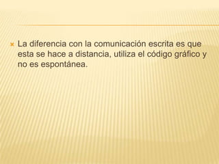    La diferencia con la comunicación escrita es que
    esta se hace a distancia, utiliza el código gráfico y
    no es espontánea.
 