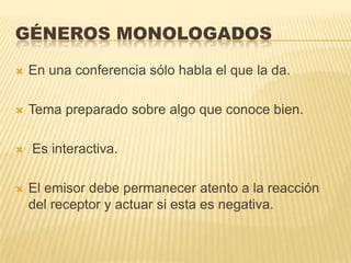 GÉNEROS MONOLOGADOS

   En una conferencia sólo habla el que la da.

   Tema preparado sobre algo que conoce bien.

   Es interactiva.

   El emisor debe permanecer atento a la reacción
    del receptor y actuar si esta es negativa.
 