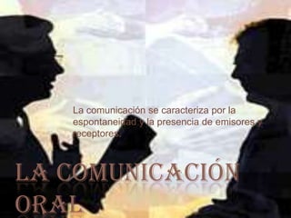 La comunicación se caracteriza por la
   espontaneidad y la presencia de emisores y
   receptores.



LA COMUNICACIÓN
ORAL
 