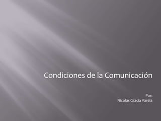 Condiciones de la Comunicación

                                     Por:
                    Nicolás Gracia Varela
 