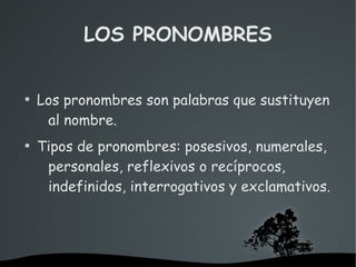 LOS PRONOMBRES



    Los pronombres son palabras que sustituyen
     al nombre.

    Tipos de pronombres: posesivos, numerales,
     personales, reflexivos o recíprocos,
     indefinidos, interrogativos y exclamativos.




                    
 