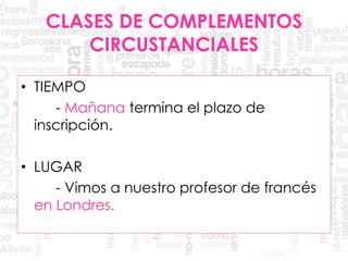 CLASES DE COMPLEMENTOS
CIRCUSTANCIALES
• TIEMPO
- Mañana termina el plazo de
inscripción.
• LUGAR
- Vimos a nuestro profesor de francés
en Londres.
 