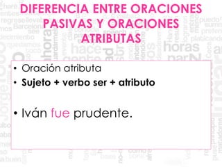 DIFERENCIA ENTRE ORACIONES
PASIVAS Y ORACIONES
ATRIBUTAS
• Oración atributa
• Sujeto + verbo ser + atributo
• Iván fue prudente.
 