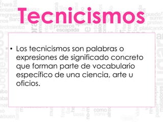 Tecnicismos
• Los tecnicismos son palabras o
expresiones de significado concreto
que forman parte de vocabulario
específico de una ciencia, arte u
oficios.
 