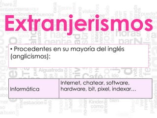 Extranjerismos
• Procedentes en su mayoría del inglés
(anglicismos):
Informática
Internet, chatear, software,
hardware, bit, pixel, indexar…
 