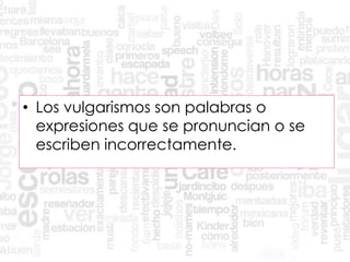 • Los vulgarismos son palabras o
expresiones que se pronuncian o se
escriben incorrectamente.
 