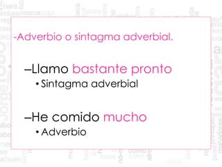 -Adverbio o sintagma adverbial.
–Llamo bastante pronto
• Sintagma adverbial
–He comido mucho
• Adverbio
 