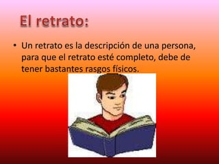 • Un retrato es la descripción de una persona,
para que el retrato esté completo, debe de
tener bastantes rasgos físicos.
 