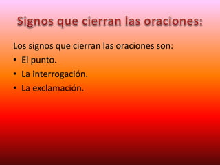 Los signos que cierran las oraciones son:
• El punto.
• La interrogación.
• La exclamación.
 