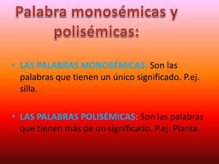• LAS PALABRAS MONOSÉMICAS: Son las
palabras que tienen un único significado. P.ej.
silla.
• LAS PALABRAS POLISÉMICAS: Son las palabras
que tienen más de un significado. P.ej. Planta.
 