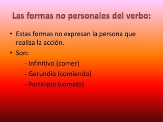 • Estas formas no expresan la persona que
realiza la acción.
• Son:
- Infinitivo (comer)
- Gerundio (comiendo)
- Participio (comido)
 